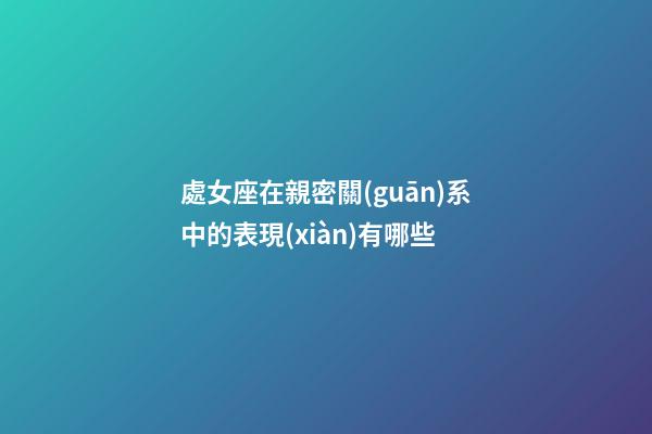 處女座在親密關(guān)系中的表現(xiàn)有哪些-第1張-星座運(yùn)勢-玄機(jī)派