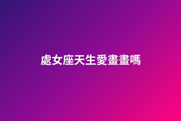 處女座天生愛畫畫嗎-第1張-星座運(yùn)勢-玄機(jī)派