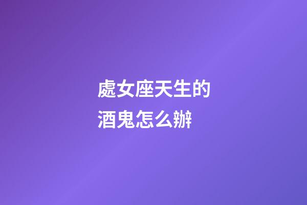 處女座天生的酒鬼怎么辦-第1張-星座運(yùn)勢-玄機(jī)派