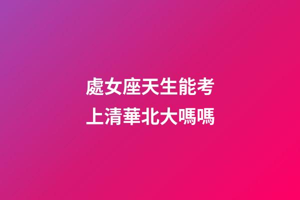 處女座天生能考上清華北大嗎嗎-第1張-星座運(yùn)勢(shì)-玄機(jī)派