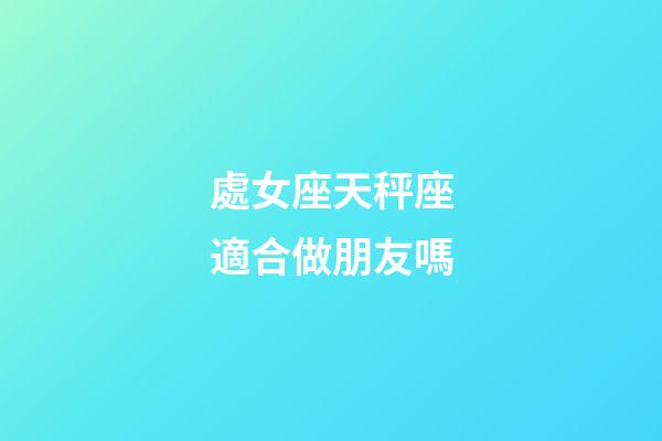 處女座天秤座適合做朋友嗎-第1張-星座運勢-玄機派