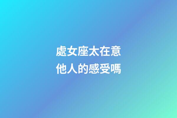 處女座太在意他人的感受嗎-第1張-星座運勢-玄機派