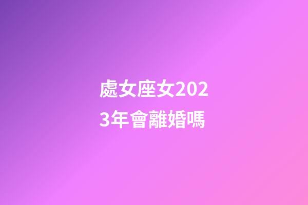 處女座女2023年會離婚嗎-第1張-星座運勢-玄機派