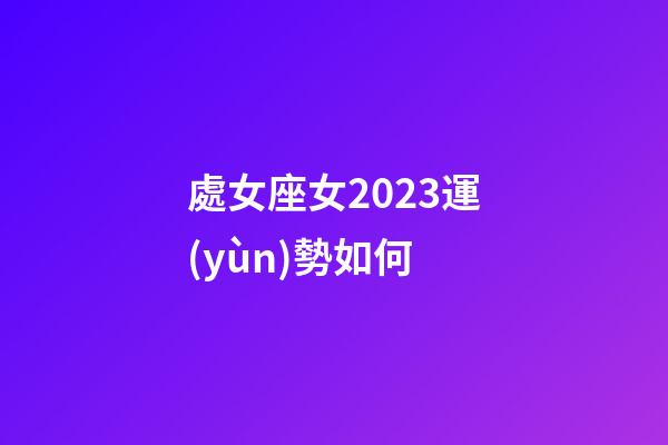 處女座女2023運(yùn)勢如何-第1張-星座運(yùn)勢-玄機(jī)派