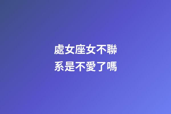 處女座女不聯系是不愛了嗎-第1張-星座運勢-玄機派