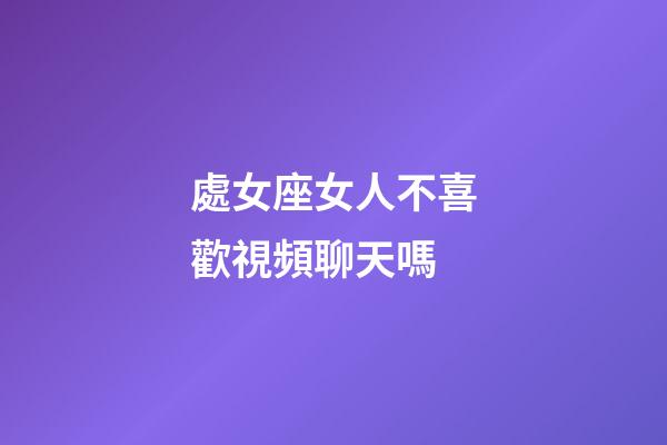 處女座女人不喜歡視頻聊天嗎-第1張-星座運勢-玄機派