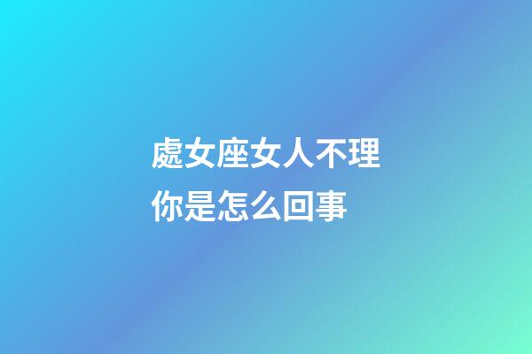 處女座女人不理你是怎么回事-第1張-星座運勢-玄機派
