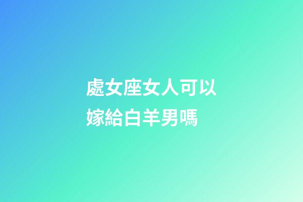 處女座女人可以嫁給白羊男嗎-第1張-星座運(yùn)勢(shì)-玄機(jī)派