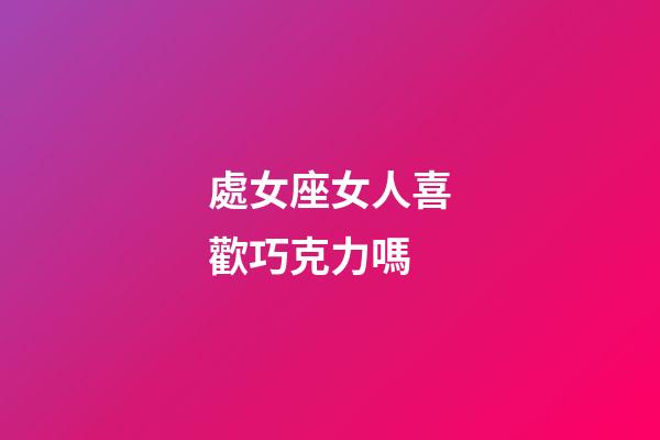 處女座女人喜歡巧克力嗎-第1張-星座運勢-玄機派