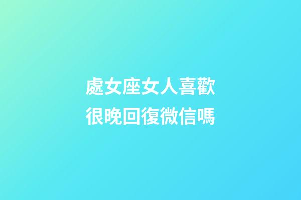 處女座女人喜歡很晚回復微信嗎-第1張-星座運勢-玄機派