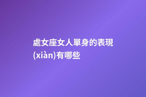 處女座女人單身的表現(xiàn)有哪些-第1張-星座運(yùn)勢(shì)-玄機(jī)派