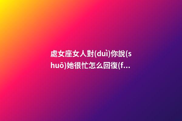 處女座女人對(duì)你說(shuō)她很忙怎么回復(fù)-第1張-星座運(yùn)勢(shì)-玄機(jī)派