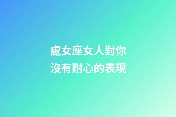處女座女人對你沒有耐心的表現-第1張-星座運勢-玄機派