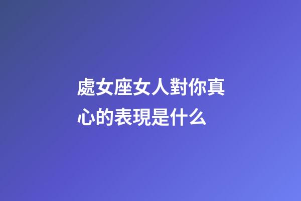 處女座女人對你真心的表現是什么-第1張-星座運勢-玄機派
