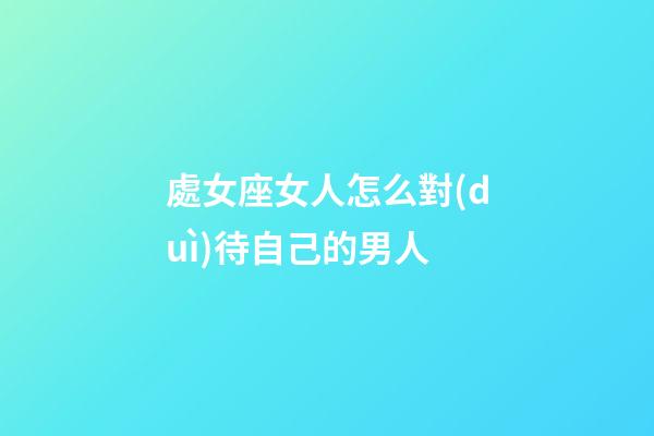 處女座女人怎么對(duì)待自己的男人-第1張-星座運(yùn)勢(shì)-玄機(jī)派