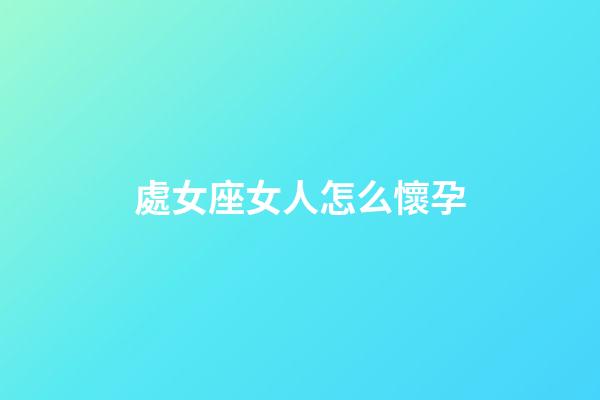 處女座女人怎么懷孕-第1張-星座運勢-玄機派