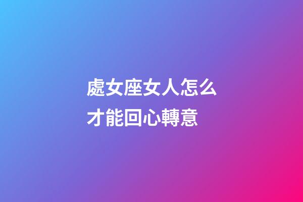 處女座女人怎么才能回心轉意-第1張-星座運勢-玄機派