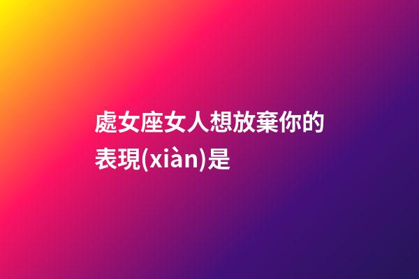 處女座女人想放棄你的表現(xiàn)是-第1張-星座運(yùn)勢(shì)-玄機(jī)派