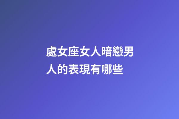 處女座女人暗戀男人的表現有哪些-第1張-星座運勢-玄機派