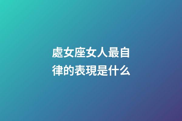 處女座女人最自律的表現是什么-第1張-星座運勢-玄機派
