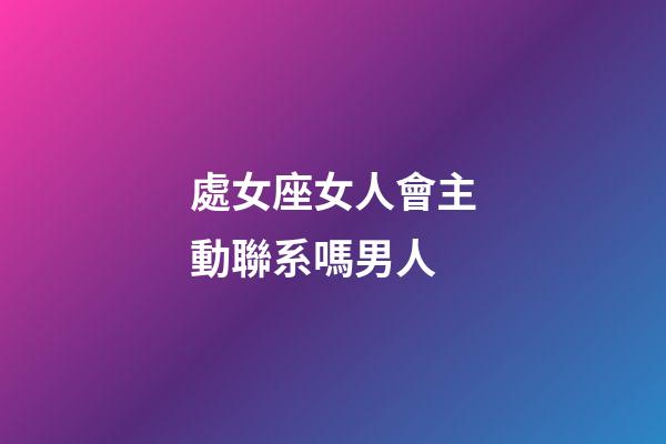 處女座女人會主動聯系嗎男人-第1張-星座運勢-玄機派