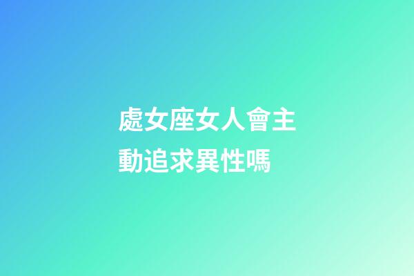 處女座女人會主動追求異性嗎-第1張-星座運(yùn)勢-玄機(jī)派