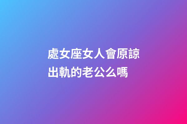 處女座女人會原諒出軌的老公么嗎-第1張-星座運勢-玄機派