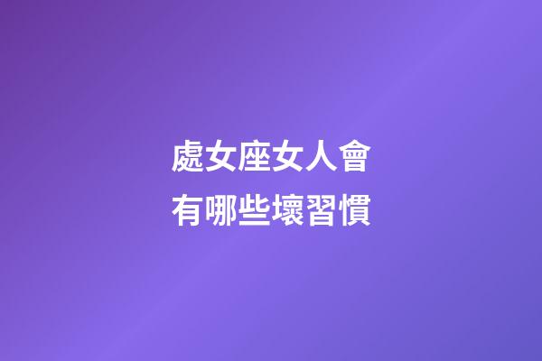處女座女人會有哪些壞習慣-第1張-星座運勢-玄機派
