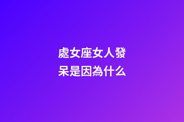 處女座女人發呆是因為什么-第1張-星座運勢-玄機派