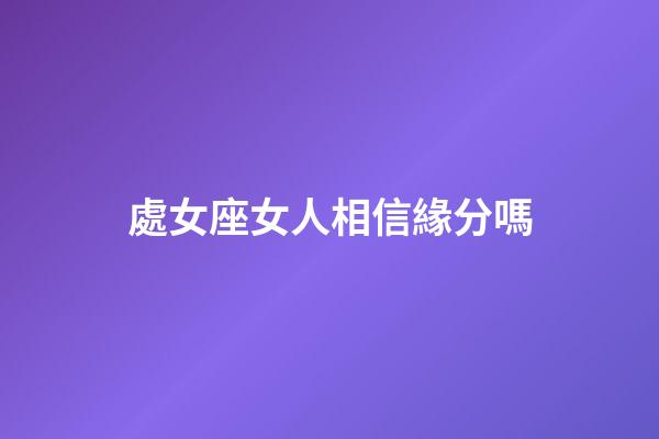 處女座女人相信緣分嗎-第1張-星座運(yùn)勢(shì)-玄機(jī)派