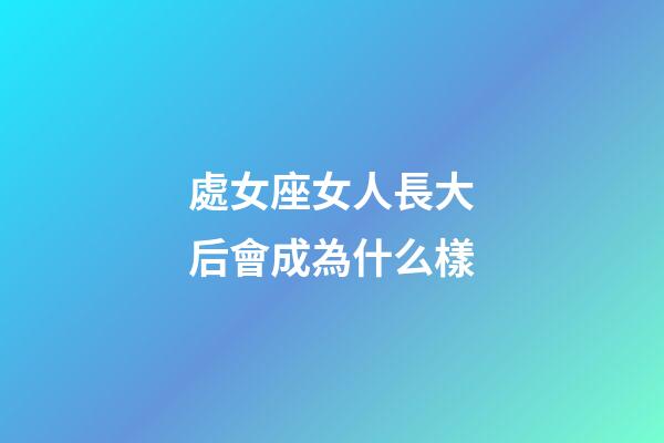 處女座女人長大后會成為什么樣-第1張-星座運勢-玄機派