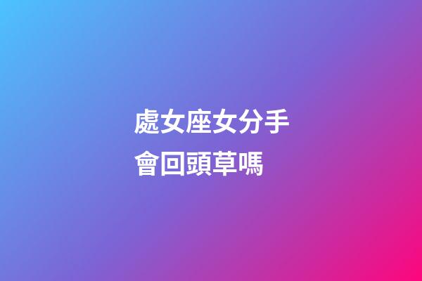 處女座女分手會回頭草嗎-第1張-星座運勢-玄機派