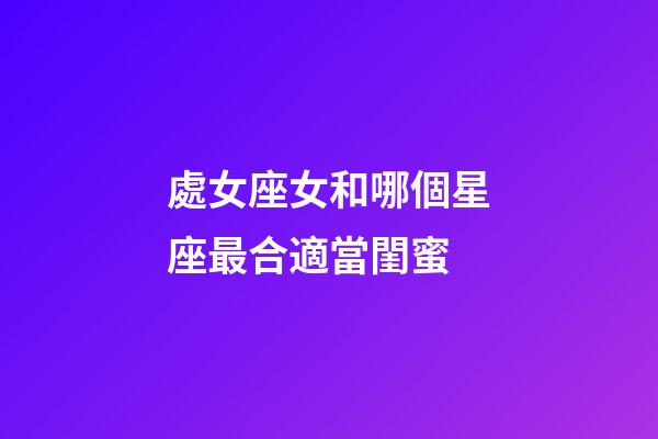 處女座女和哪個星座最合適當閨蜜-第1張-星座運勢-玄機派