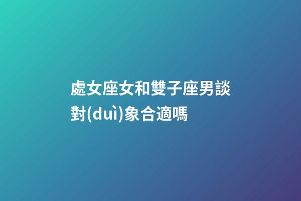 處女座女和雙子座男談對(duì)象合適嗎-第1張-星座運(yùn)勢-玄機(jī)派