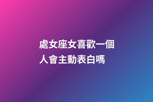 處女座女喜歡一個人會主動表白嗎-第1張-星座運勢-玄機派