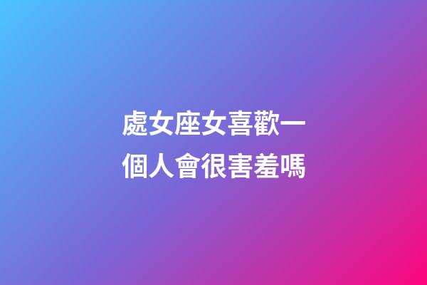 處女座女喜歡一個人會很害羞嗎-第1張-星座運勢-玄機派