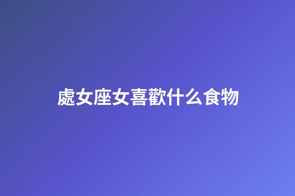 處女座女喜歡什么食物-第1張-星座運勢-玄機派