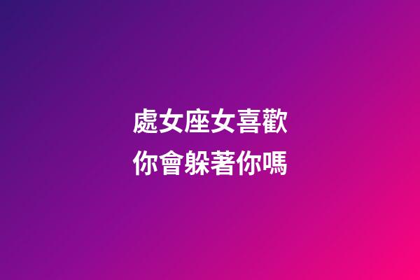 處女座女喜歡你會躲著你嗎-第1張-星座運勢-玄機派