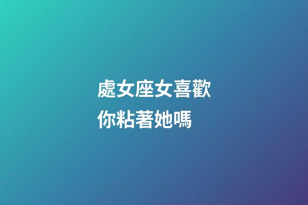 處女座女喜歡你粘著她嗎-第1張-星座運勢-玄機派