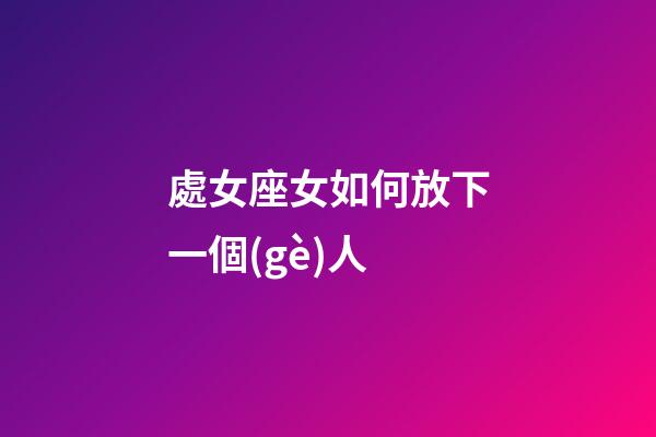 處女座女如何放下一個(gè)人-第1張-星座運(yùn)勢(shì)-玄機(jī)派