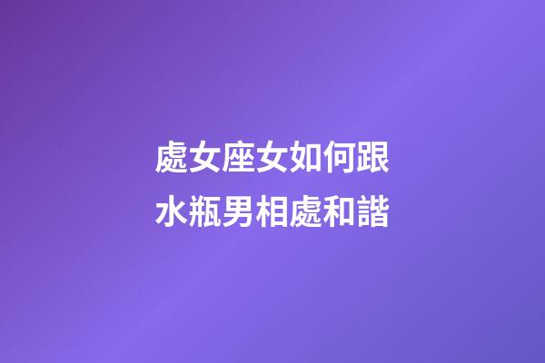 處女座女如何跟水瓶男相處和諧-第1張-星座運勢-玄機派