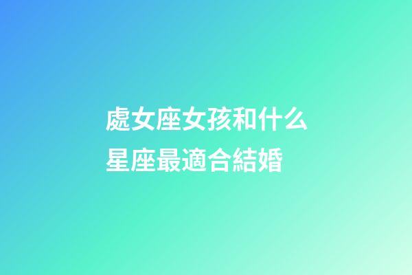 處女座女孩和什么星座最適合結婚-第1張-星座運勢-玄機派