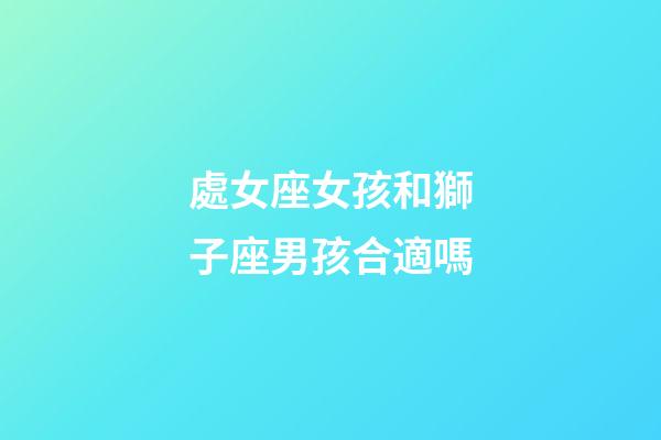 處女座女孩和獅子座男孩合適嗎-第1張-星座運勢-玄機派