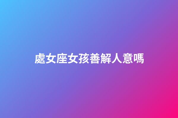 處女座女孩善解人意嗎-第1張-星座運(yùn)勢(shì)-玄機(jī)派