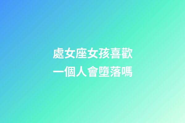 處女座女孩喜歡一個人會墮落嗎-第1張-星座運勢-玄機派