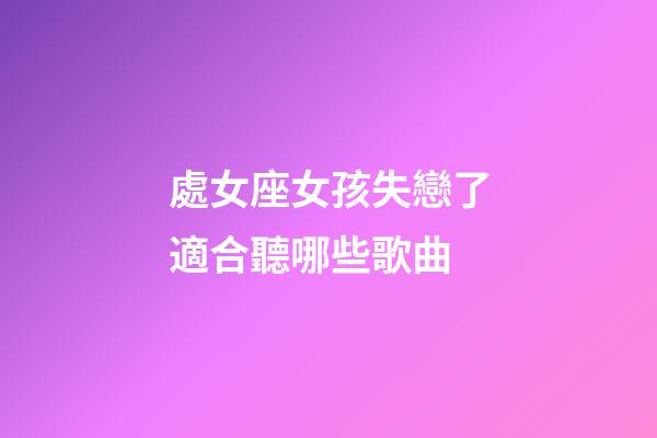 處女座女孩失戀了適合聽哪些歌曲-第1張-星座運勢-玄機派