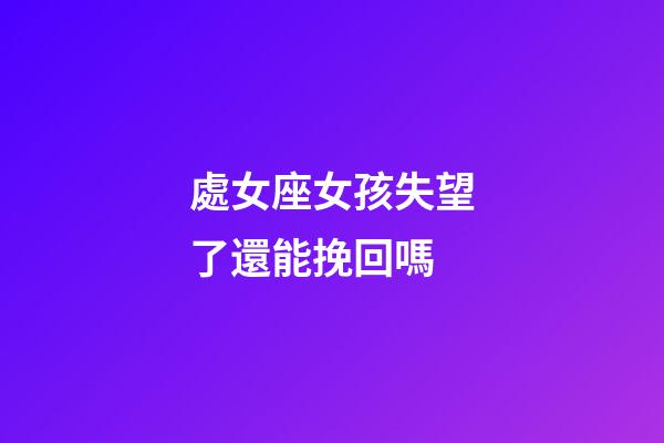 處女座女孩失望了還能挽回嗎-第1張-星座運勢-玄機派