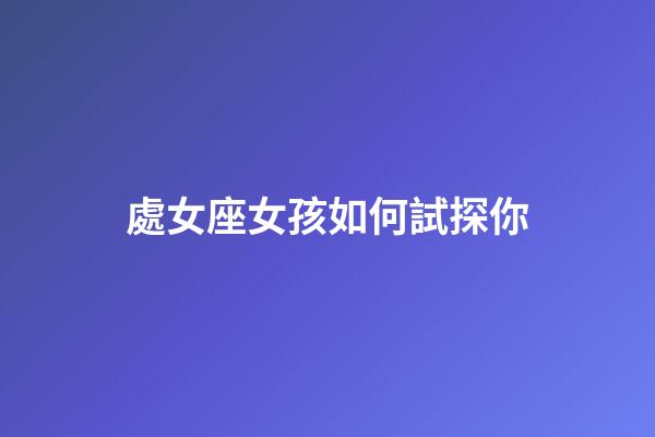 處女座女孩如何試探你-第1張-星座運勢-玄機派