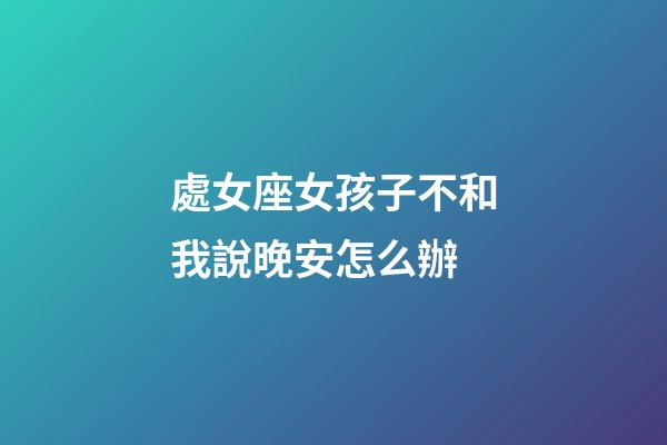 處女座女孩子不和我說晚安怎么辦-第1張-星座運勢-玄機派