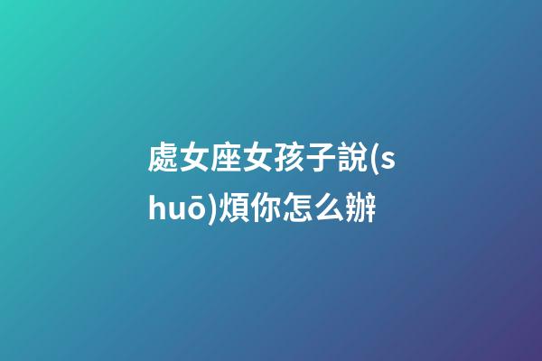 處女座女孩子說(shuō)煩你怎么辦-第1張-星座運(yùn)勢(shì)-玄機(jī)派